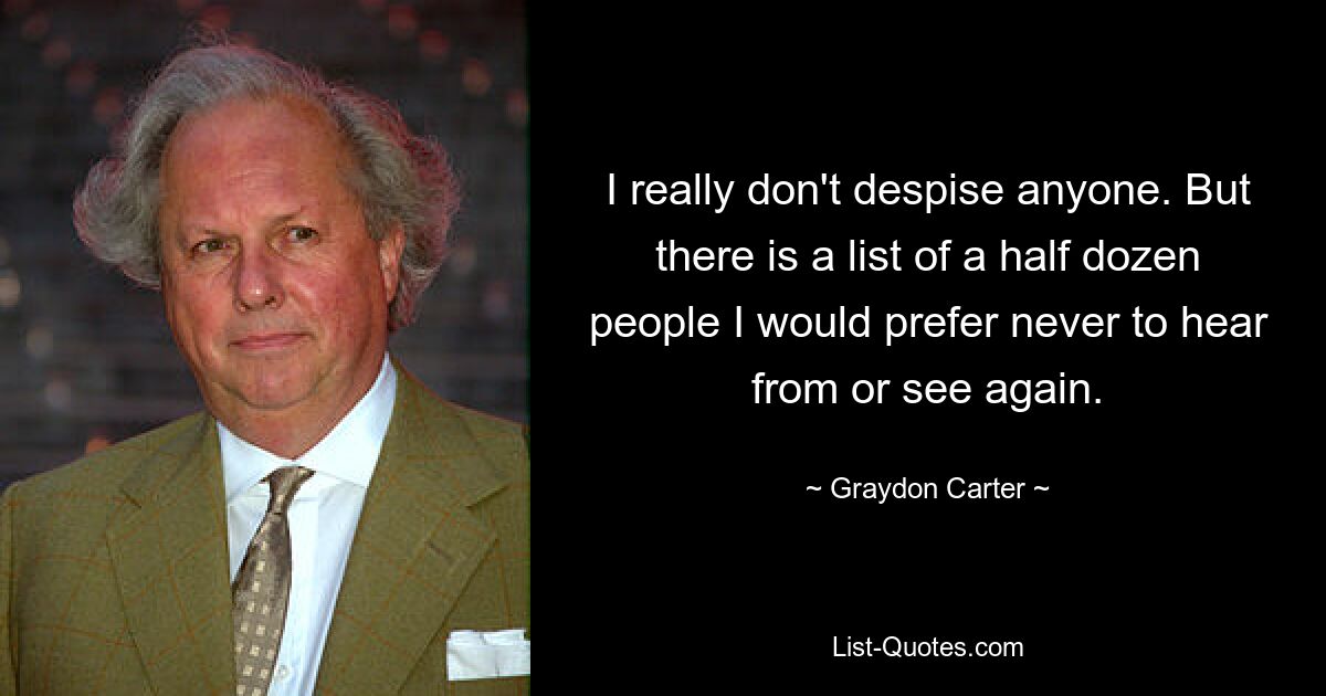 I really don't despise anyone. But there is a list of a half dozen people I would prefer never to hear from or see again. — © Graydon Carter