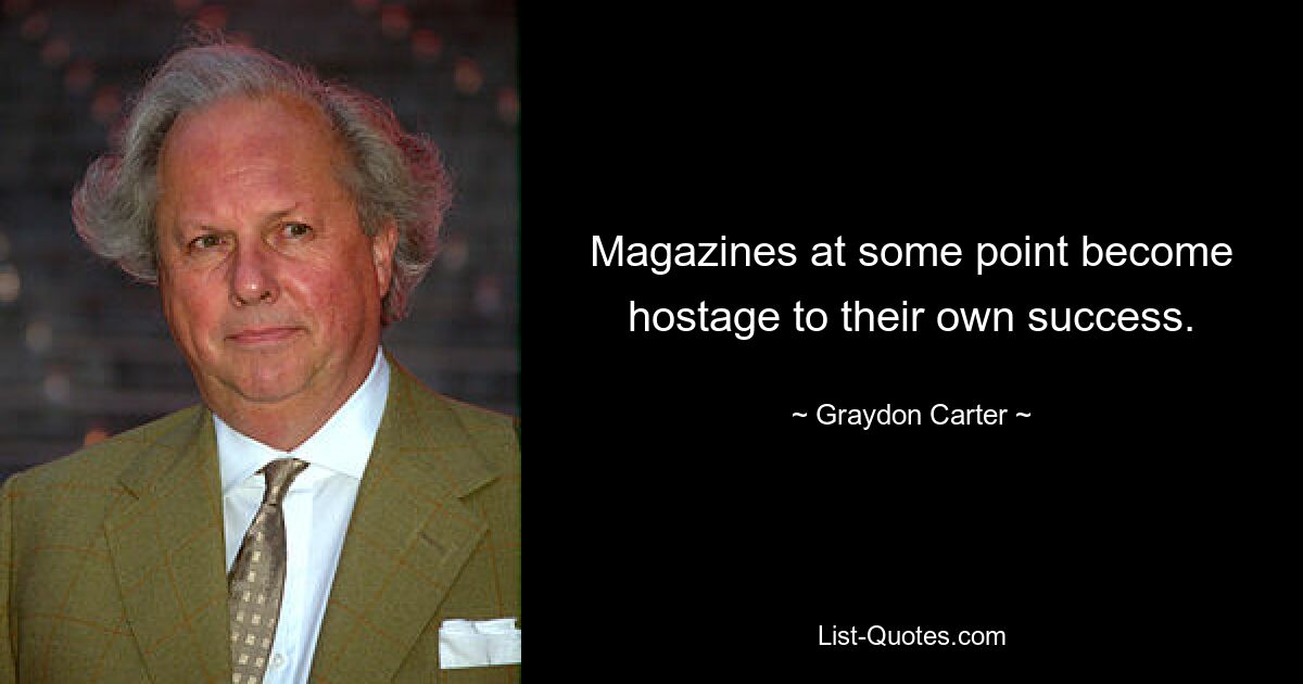 Magazines at some point become hostage to their own success. — © Graydon Carter