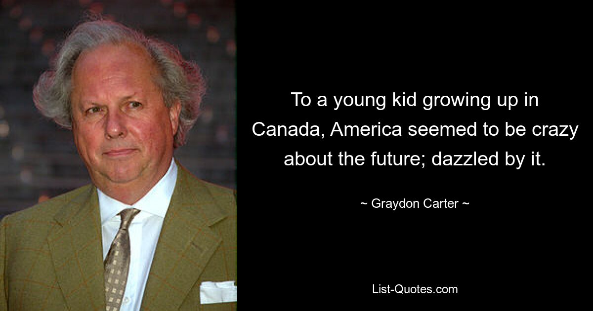 To a young kid growing up in Canada, America seemed to be crazy about the future; dazzled by it. — © Graydon Carter