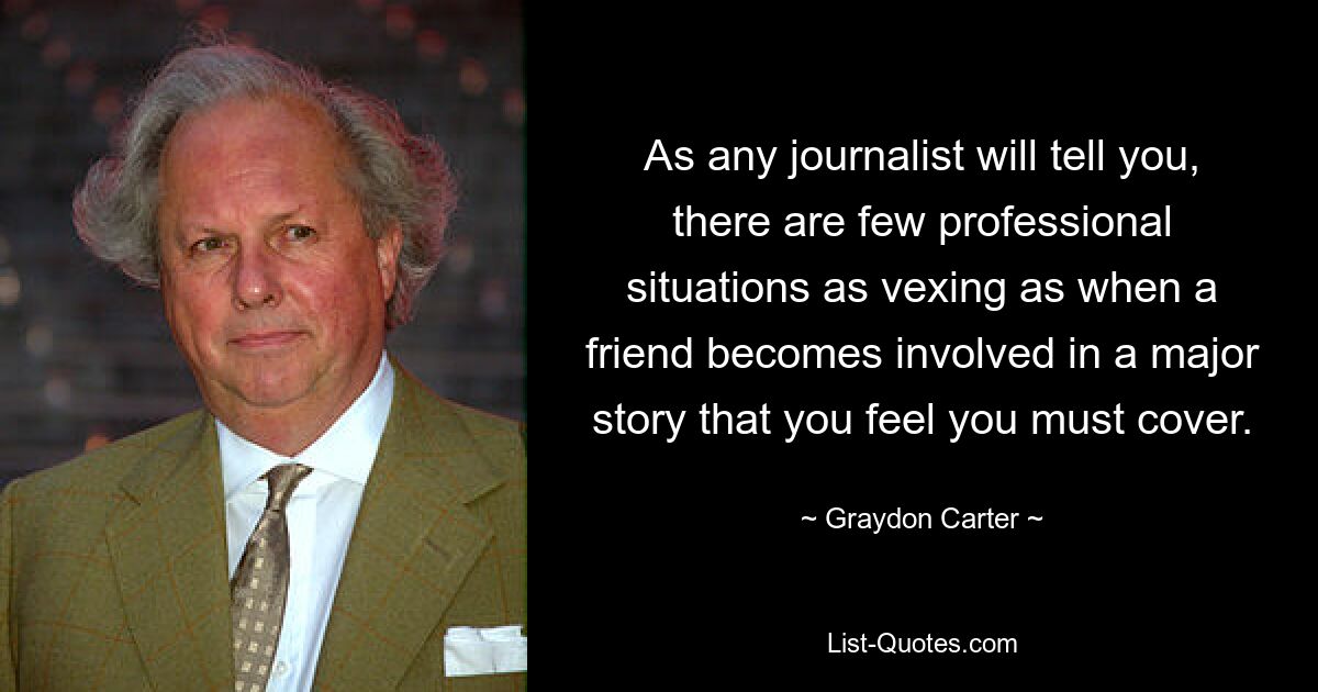 As any journalist will tell you, there are few professional situations as vexing as when a friend becomes involved in a major story that you feel you must cover. — © Graydon Carter