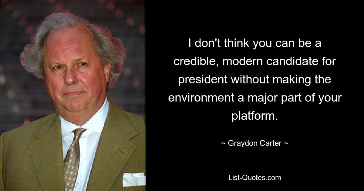 I don't think you can be a credible, modern candidate for president without making the environment a major part of your platform. — © Graydon Carter