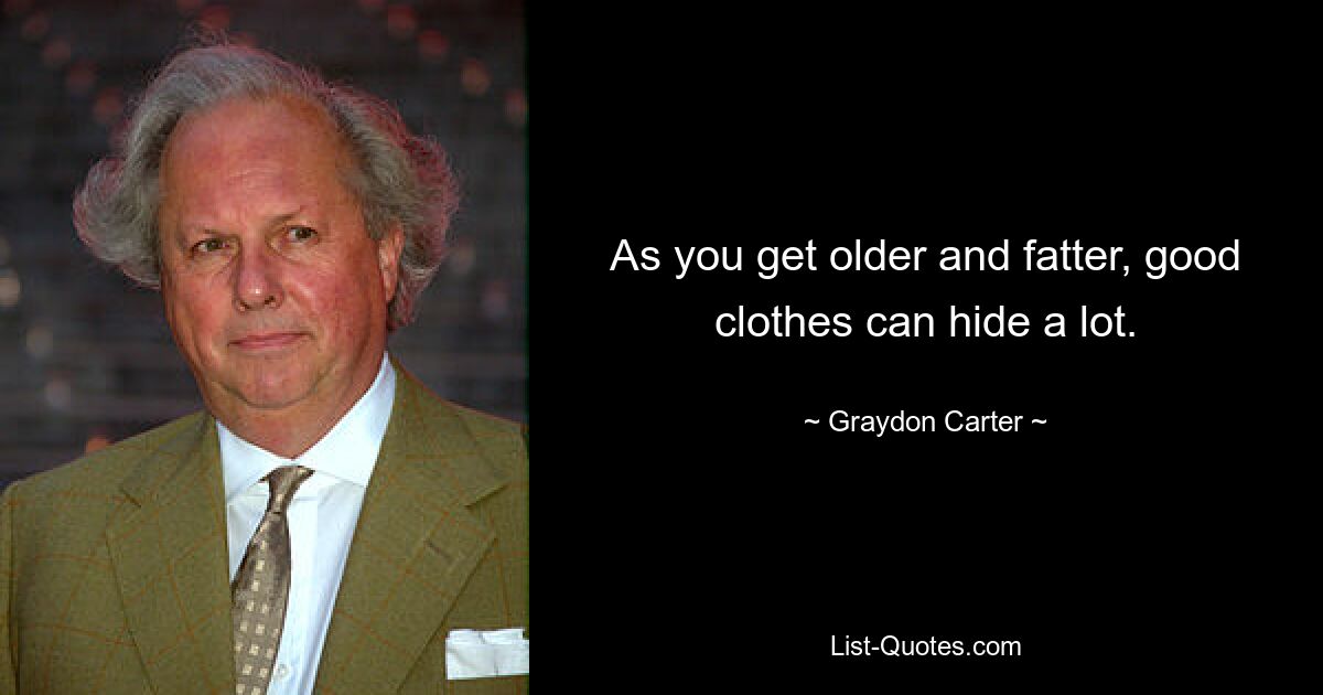 As you get older and fatter, good clothes can hide a lot. — © Graydon Carter