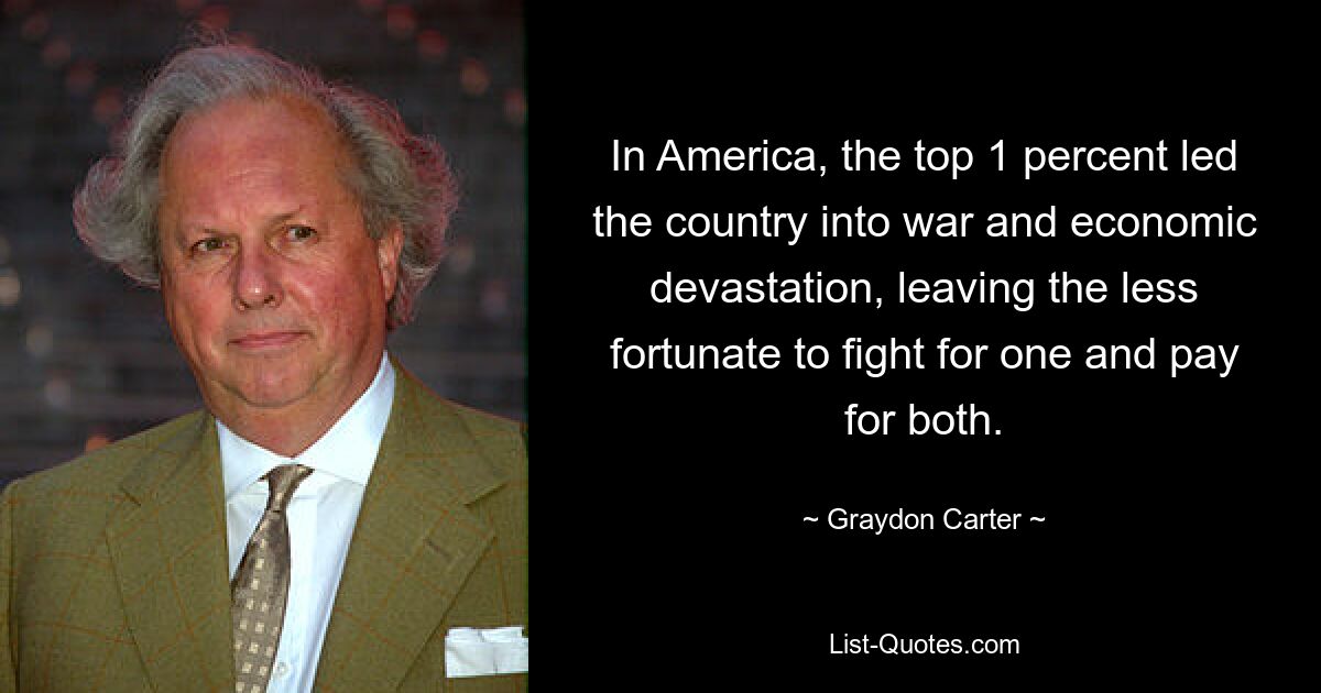 In America, the top 1 percent led the country into war and economic devastation, leaving the less fortunate to fight for one and pay for both. — © Graydon Carter