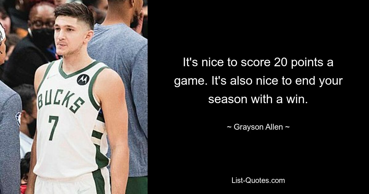 It's nice to score 20 points a game. It's also nice to end your season with a win. — © Grayson Allen