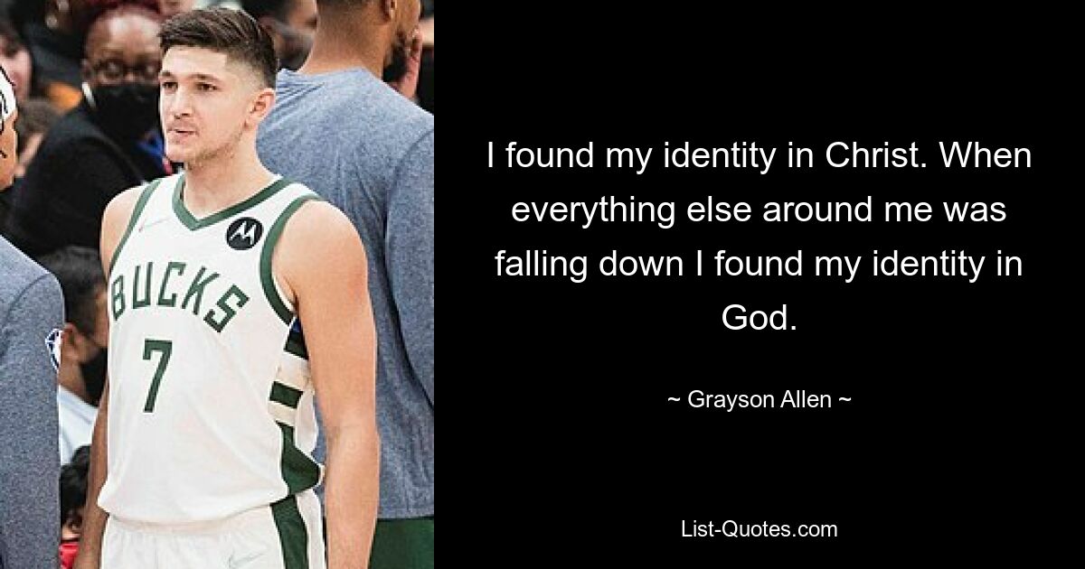 I found my identity in Christ. When everything else around me was falling down I found my identity in God. — © Grayson Allen