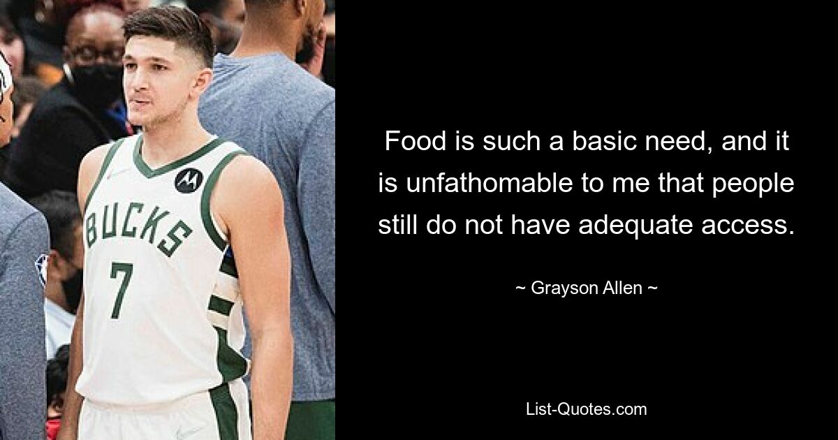 Food is such a basic need, and it is unfathomable to me that people still do not have adequate access. — © Grayson Allen