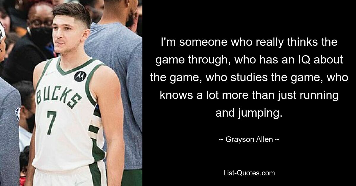 I'm someone who really thinks the game through, who has an IQ about the game, who studies the game, who knows a lot more than just running and jumping. — © Grayson Allen