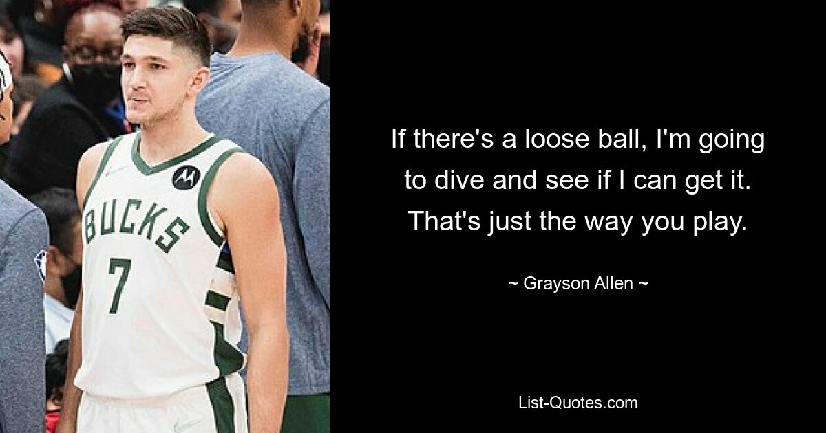 If there's a loose ball, I'm going to dive and see if I can get it. That's just the way you play. — © Grayson Allen