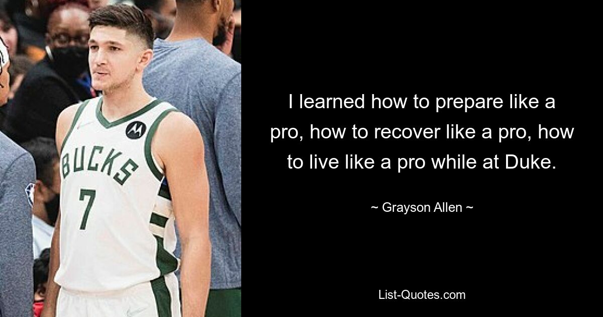 I learned how to prepare like a pro, how to recover like a pro, how to live like a pro while at Duke. — © Grayson Allen