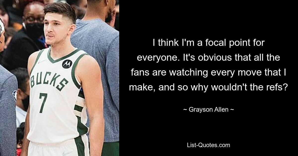 I think I'm a focal point for everyone. It's obvious that all the fans are watching every move that I make, and so why wouldn't the refs? — © Grayson Allen