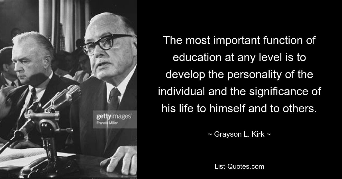 The most important function of education at any level is to develop the personality of the individual and the significance of his life to himself and to others. — © Grayson L. Kirk