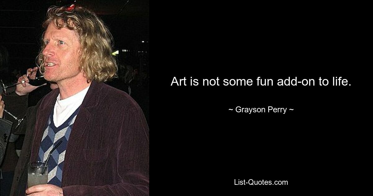 Art is not some fun add-on to life. — © Grayson Perry