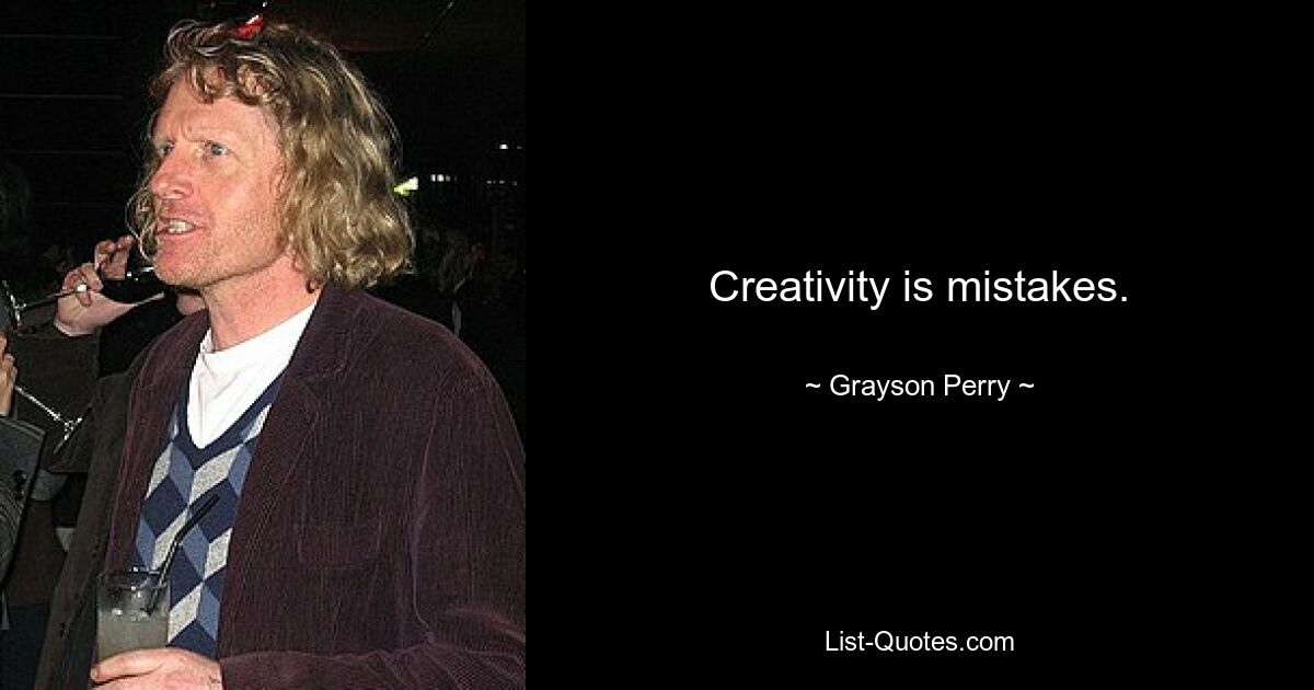 Creativity is mistakes. — © Grayson Perry