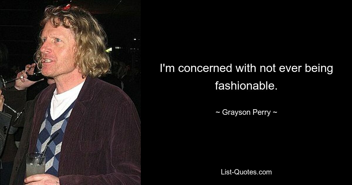 I'm concerned with not ever being fashionable. — © Grayson Perry