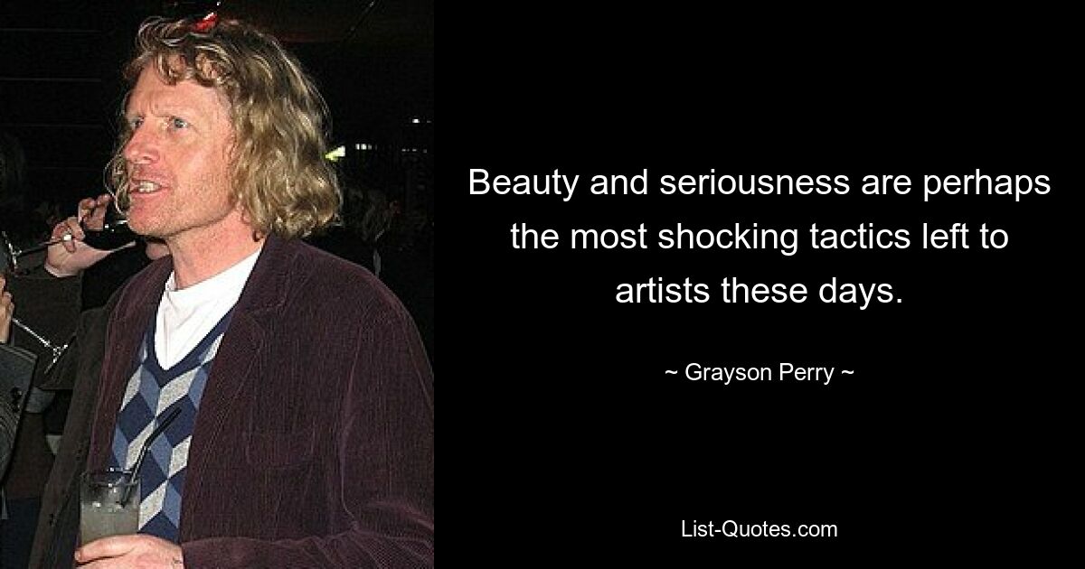 Beauty and seriousness are perhaps the most shocking tactics left to artists these days. — © Grayson Perry