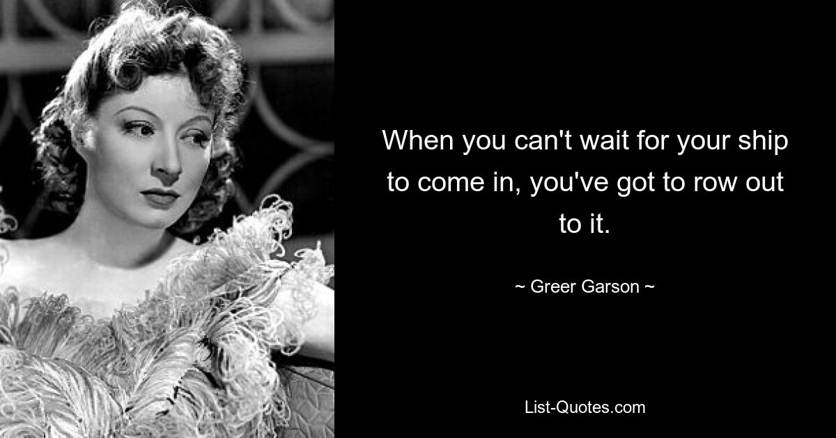 When you can't wait for your ship to come in, you've got to row out to it. — © Greer Garson