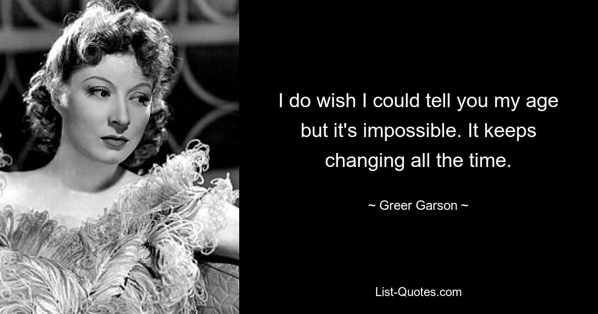 I do wish I could tell you my age but it's impossible. It keeps changing all the time. — © Greer Garson