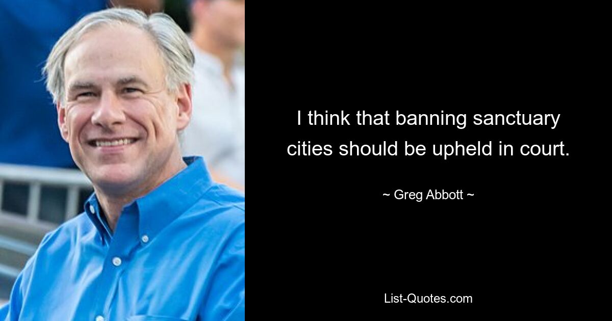 I think that banning sanctuary cities should be upheld in court. — © Greg Abbott