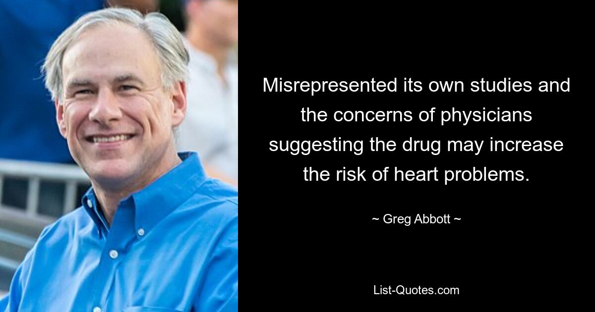 Misrepresented its own studies and the concerns of physicians suggesting the drug may increase the risk of heart problems. — © Greg Abbott