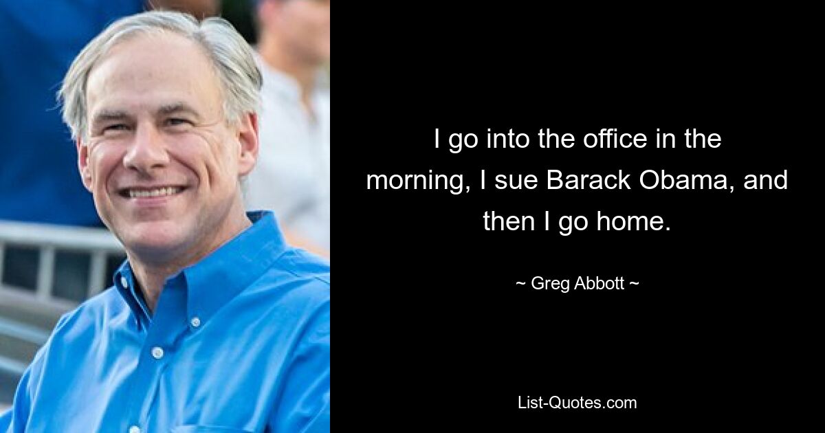 I go into the office in the morning, I sue Barack Obama, and then I go home. — © Greg Abbott