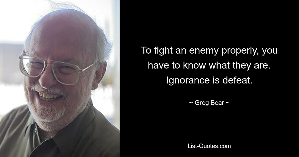 To fight an enemy properly, you have to know what they are. Ignorance is defeat. — © Greg Bear