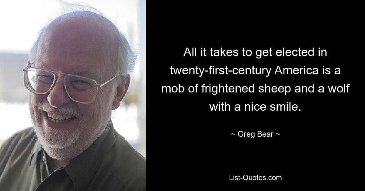 All it takes to get elected in twenty-first-century America is a mob of frightened sheep and a wolf with a nice smile. — © Greg Bear