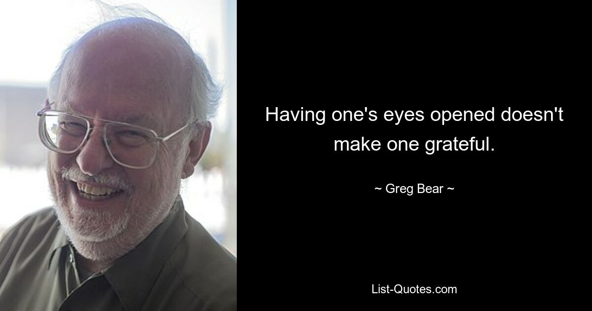 Having one's eyes opened doesn't make one grateful. — © Greg Bear