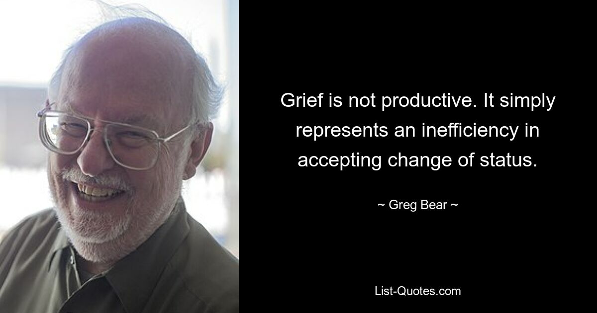 Grief is not productive. It simply represents an inefficiency in accepting change of status. — © Greg Bear