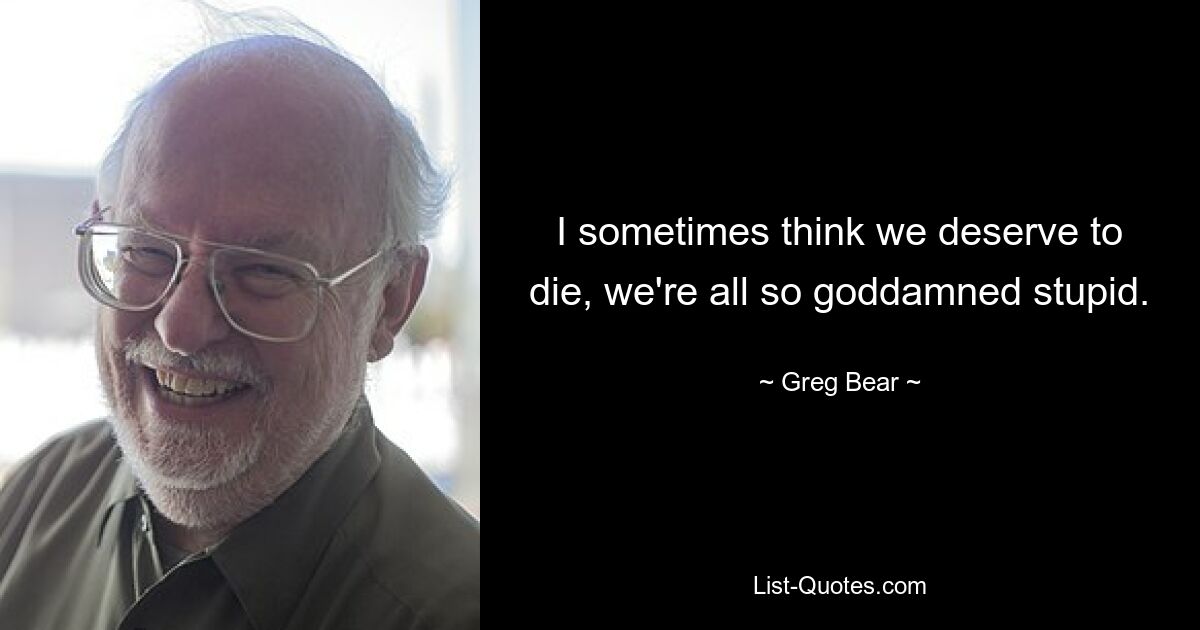 I sometimes think we deserve to die, we're all so goddamned stupid. — © Greg Bear