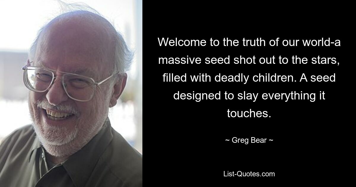 Welcome to the truth of our world-a massive seed shot out to the stars, filled with deadly children. A seed designed to slay everything it touches. — © Greg Bear