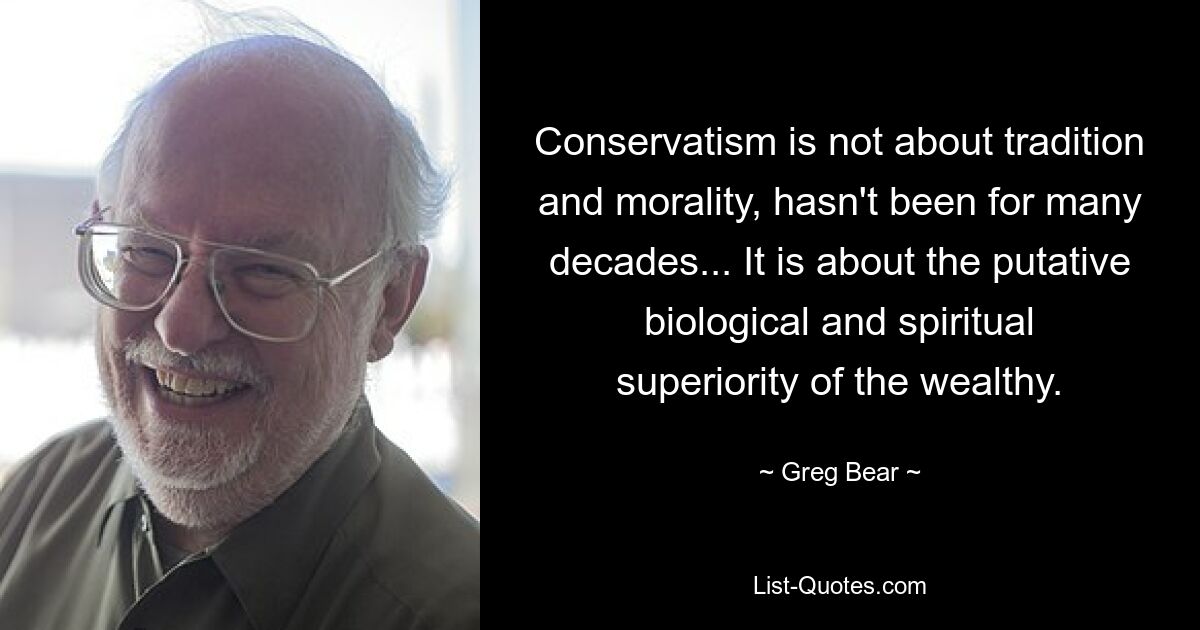 Conservatism is not about tradition and morality, hasn't been for many decades... It is about the putative biological and spiritual superiority of the wealthy. — © Greg Bear