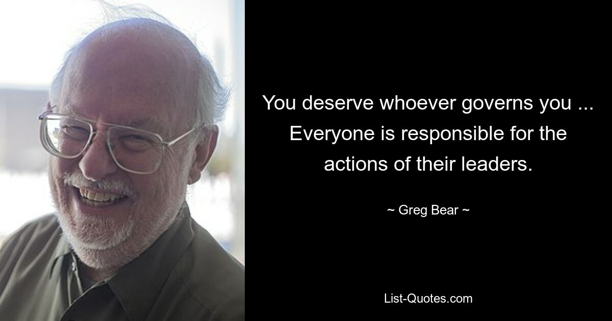 You deserve whoever governs you ... Everyone is responsible for the actions of their leaders. — © Greg Bear