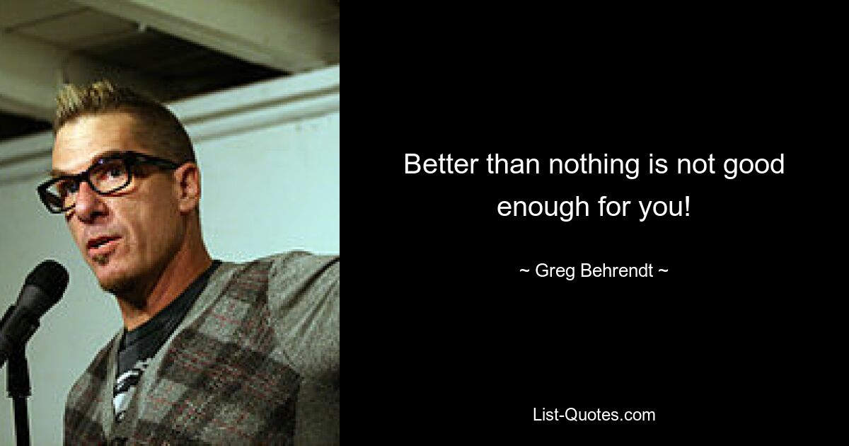 Better than nothing is not good enough for you! — © Greg Behrendt