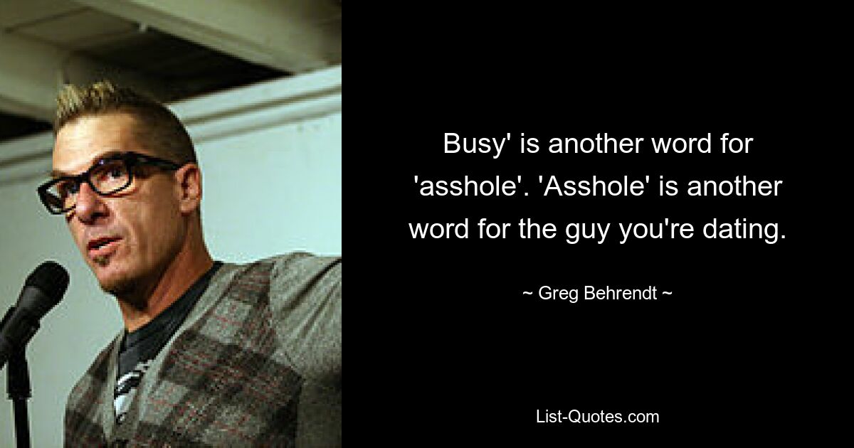 Busy' is another word for 'asshole'. 'Asshole' is another word for the guy you're dating. — © Greg Behrendt