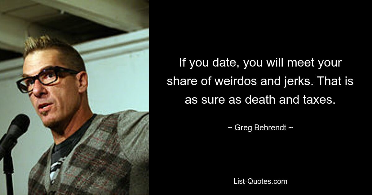 If you date, you will meet your share of weirdos and jerks. That is as sure as death and taxes. — © Greg Behrendt