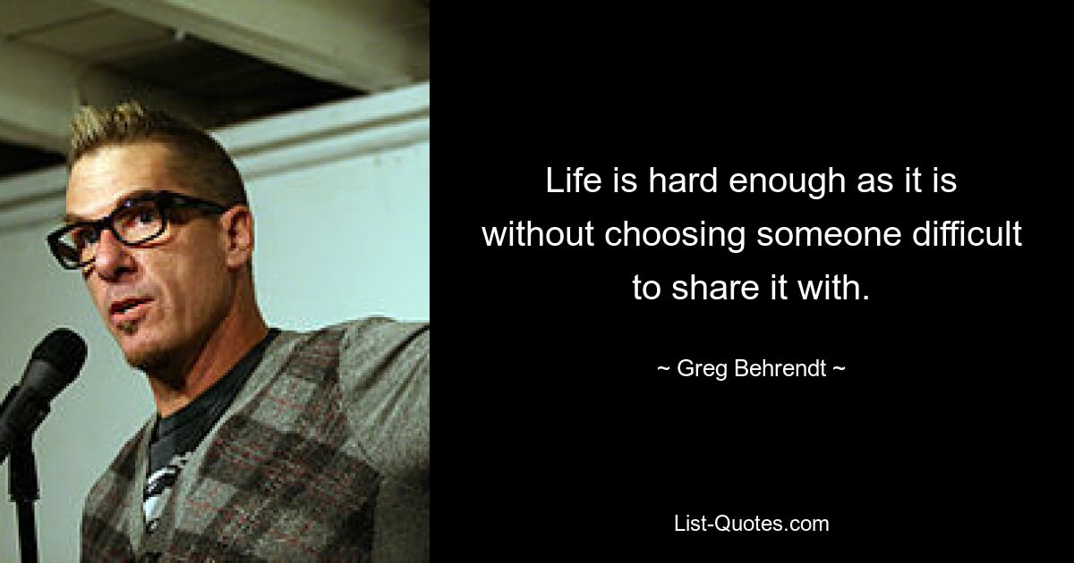 Life is hard enough as it is without choosing someone difficult to share it with. — © Greg Behrendt