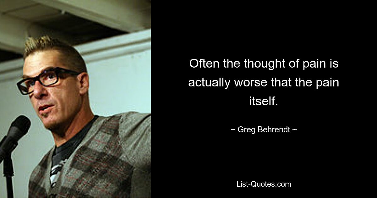 Often the thought of pain is actually worse that the pain itself. — © Greg Behrendt