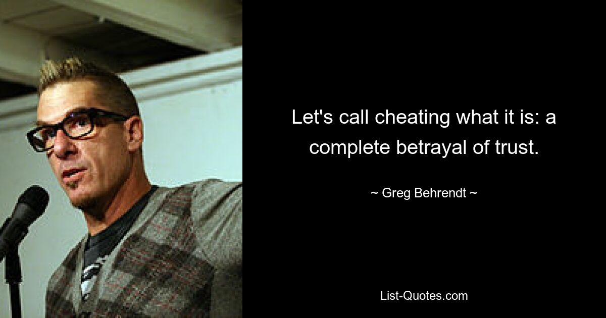 Let's call cheating what it is: a complete betrayal of trust. — © Greg Behrendt