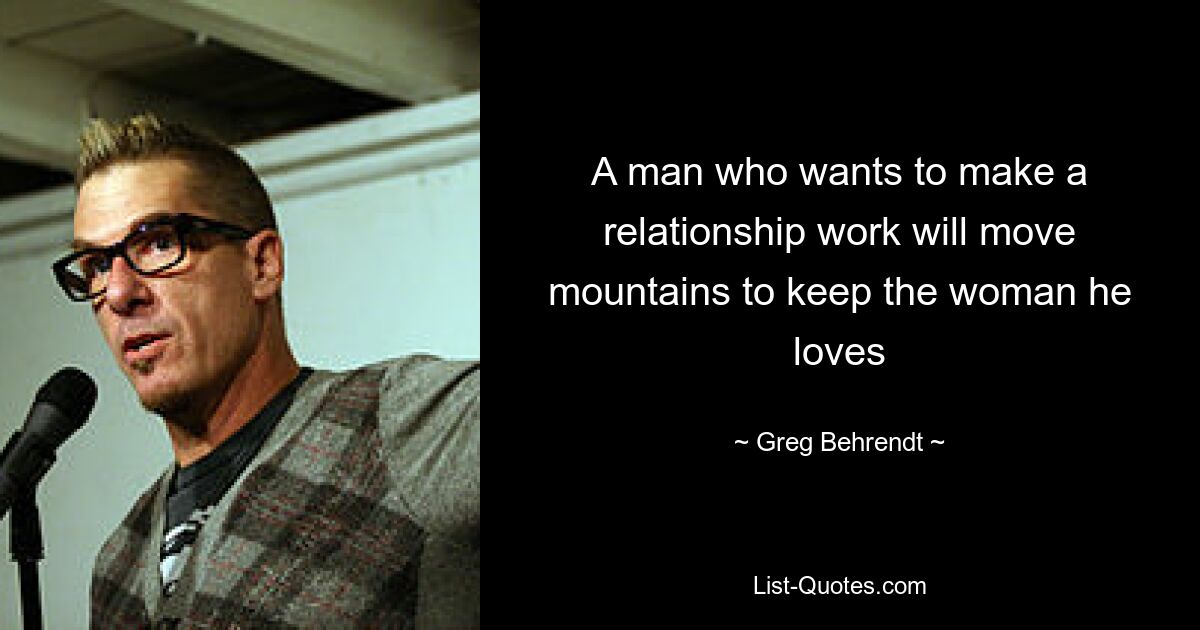 A man who wants to make a relationship work will move mountains to keep the woman he loves — © Greg Behrendt