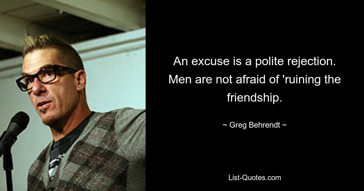 An excuse is a polite rejection. Men are not afraid of 'ruining the friendship. — © Greg Behrendt