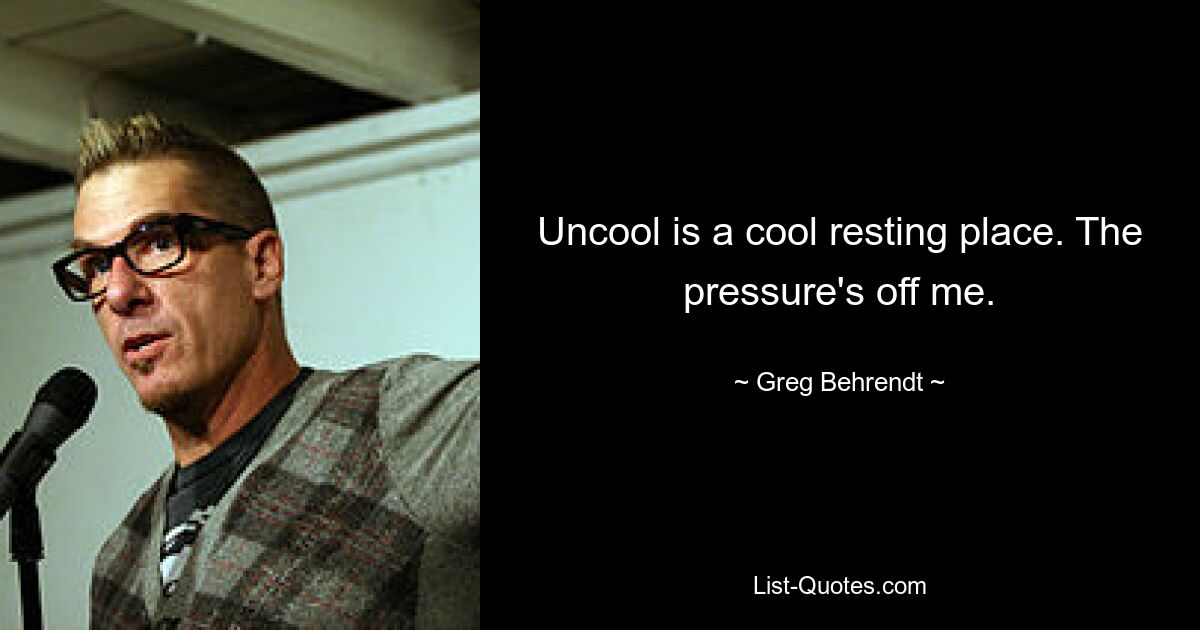 Uncool is a cool resting place. The pressure's off me. — © Greg Behrendt