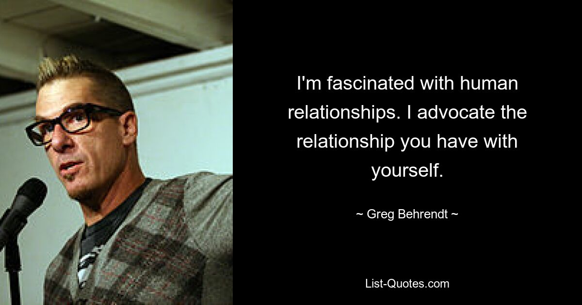 I'm fascinated with human relationships. I advocate the relationship you have with yourself. — © Greg Behrendt