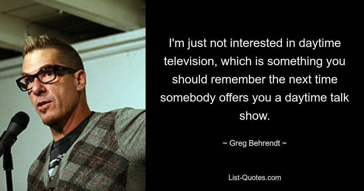 I'm just not interested in daytime television, which is something you should remember the next time somebody offers you a daytime talk show. — © Greg Behrendt