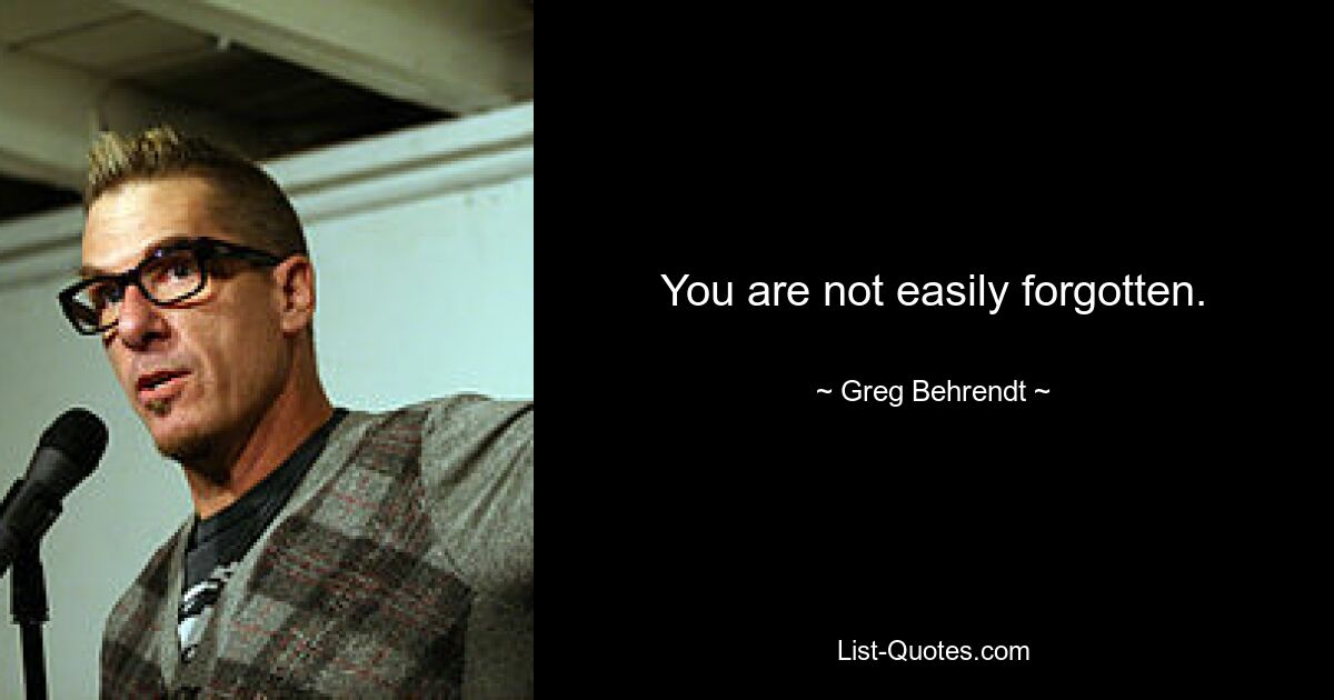 You are not easily forgotten. — © Greg Behrendt