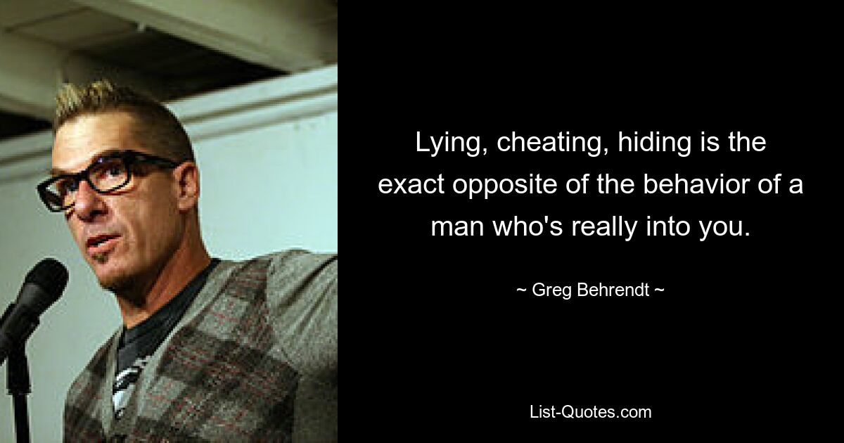 Lying, cheating, hiding is the exact opposite of the behavior of a man who's really into you. — © Greg Behrendt