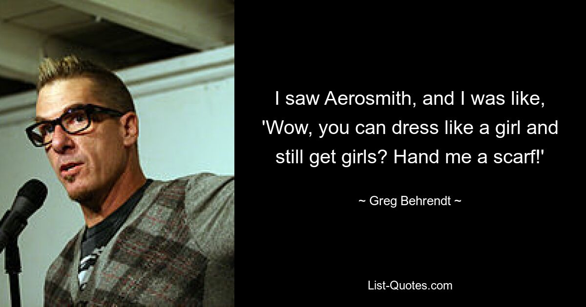 I saw Aerosmith, and I was like, 'Wow, you can dress like a girl and still get girls? Hand me a scarf!' — © Greg Behrendt