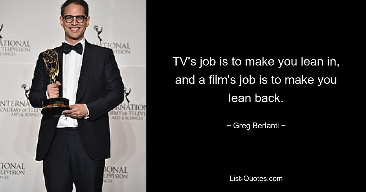 TV's job is to make you lean in, and a film's job is to make you lean back. — © Greg Berlanti