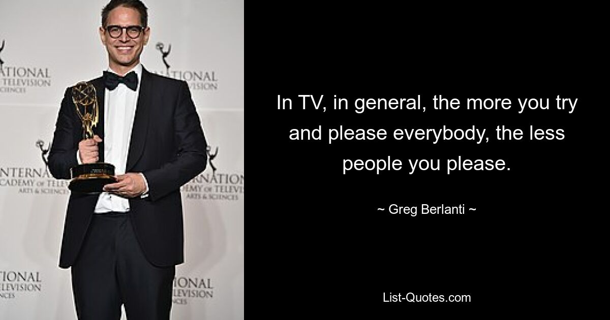 In TV, in general, the more you try and please everybody, the less people you please. — © Greg Berlanti