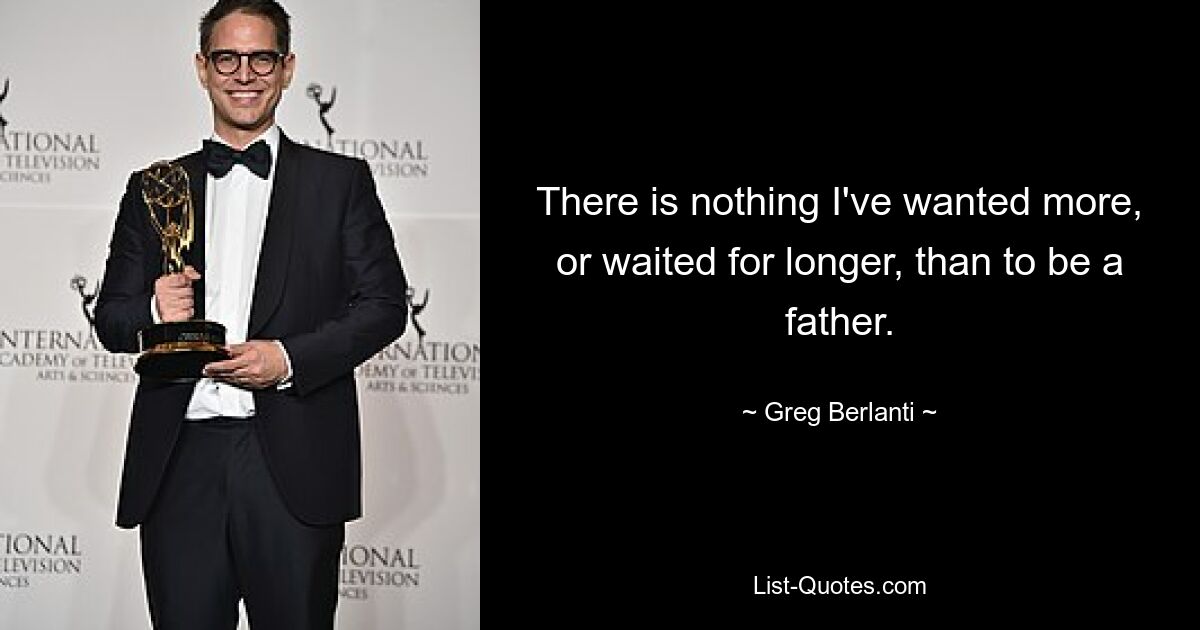 There is nothing I've wanted more, or waited for longer, than to be a father. — © Greg Berlanti