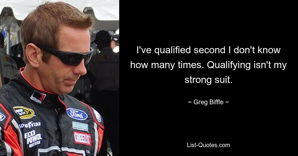 I've qualified second I don't know how many times. Qualifying isn't my strong suit. — © Greg Biffle